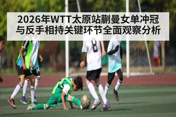 2026年WTT太原站蒯曼女单冲冠与反手相持关键环节全面观察分析