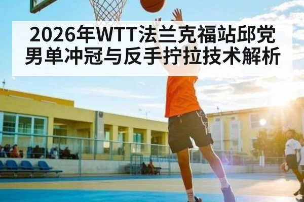 2026年WTT法兰克福站邱党男单冲冠与反手拧拉技术解析