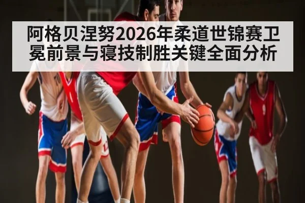 阿格贝涅努2026年柔道世锦赛卫冕前景与寝技制胜关键全面分析