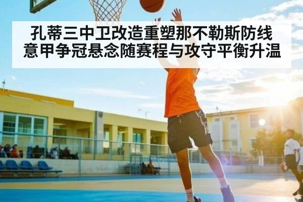 孔蒂三中卫改造重塑那不勒斯防线 意甲争冠悬念随赛程与攻守平衡升温