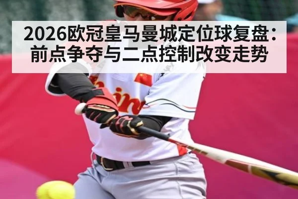2026欧冠皇马曼城定位球复盘：前点争夺与二点控制改变走势